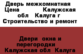 Дверь межкомнатная › Цена ­ 2 000 - Калужская обл., Калуга г. Строительство и ремонт » Двери, окна и перегородки   . Калужская обл.,Калуга г.